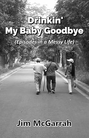 Drinkin’ My Baby Goodbye: (Episodes in a Messy Life)